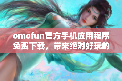 omofun官方手机应用程序免费下载，带来绝对好玩的体验