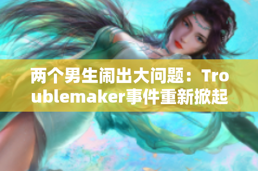 两个男生闹出大问题：Troublemaker事件重新掀起风波