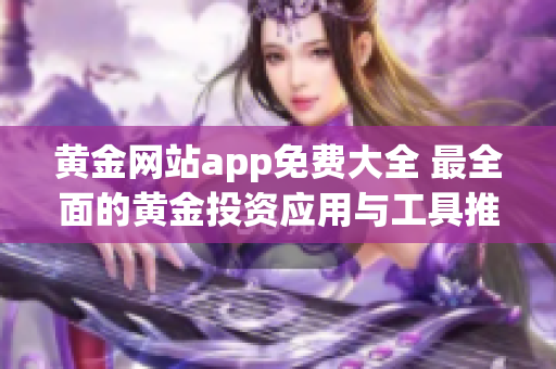 黄金网站app免费大全 最全面的黄金投资应用与工具推荐