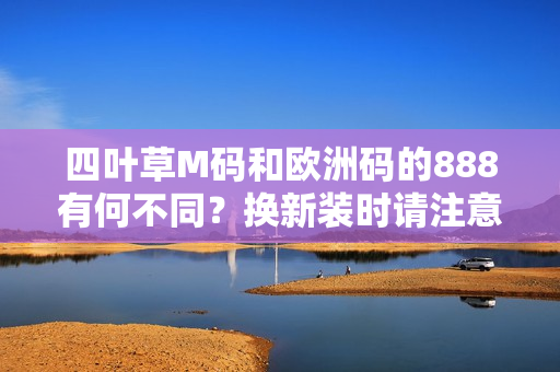 四叶草M码和欧洲码的888有何不同？换新装时请注意！