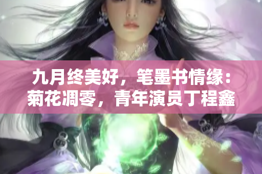 九月终美好，笔墨书情缘：菊花凋零，青年演员丁程鑫扬名望外。