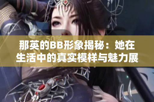 那英的BB形象揭秘：她在生活中的真实模样与魅力展现