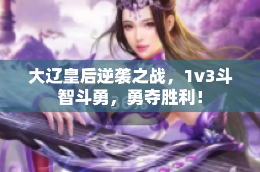 大辽皇后逆袭之战，1v3斗智斗勇，勇夺胜利！