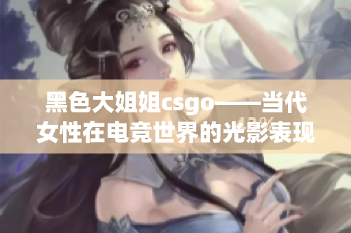 黑色大姐姐csgo——当代女性在电竞世界的光影表现