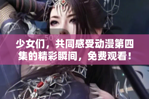 少女们，共同感受动漫第四集的精彩瞬间，免费观看！