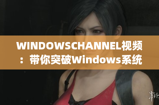 WINDOWSCHANNEL视频：带你突破Windows系统的最新技能(1)