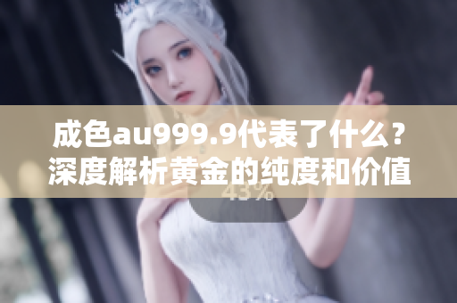 成色au999.9代表了什么？深度解析黄金的纯度和价值