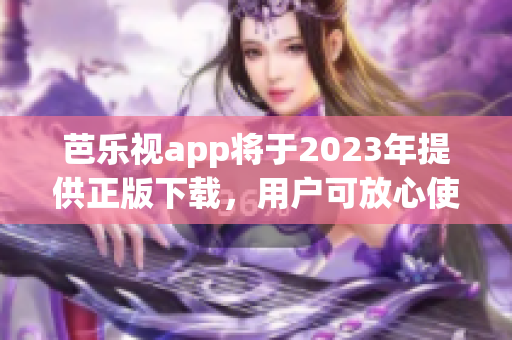 芭乐视app将于2023年提供正版下载，用户可放心使用