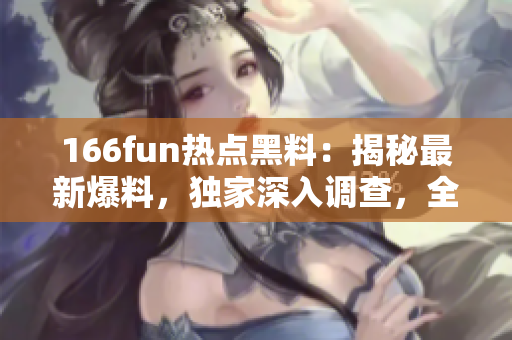 166fun热点黑料：揭秘最新爆料，独家深入调查，全面解读！