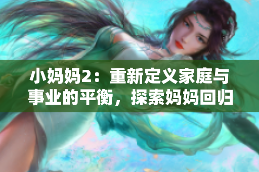 小妈妈2：重新定义家庭与事业的平衡，探索妈妈回归职场的路途