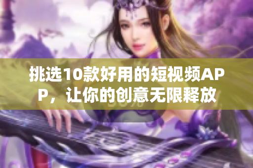 挑选10款好用的短视频APP，让你的创意无限释放