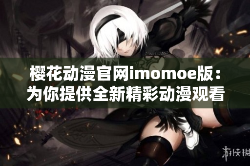 樱花动漫官网imomoe版：为你提供全新精彩动漫观看体验