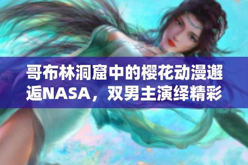 哥布林洞窟中的樱花动漫邂逅NASA，双男主演绎精彩故事