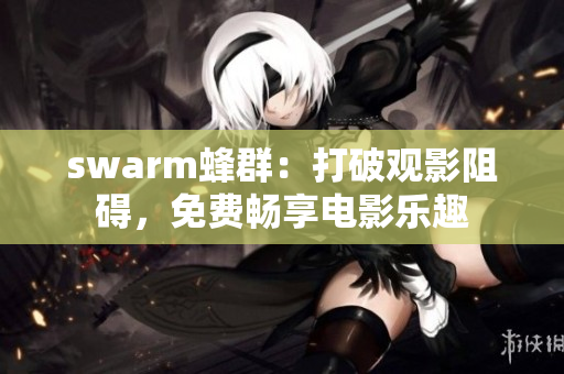 swarm蜂群：打破观影阻碍，免费畅享电影乐趣