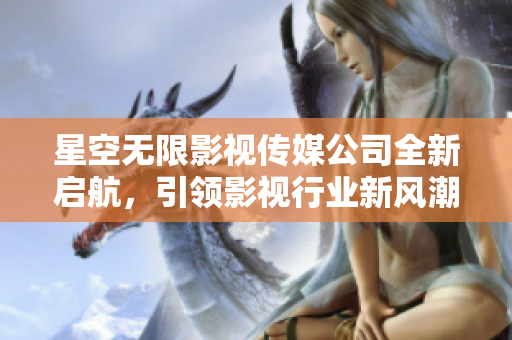 星空无限影视传媒公司全新启航，引领影视行业新风潮