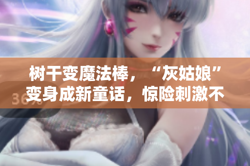 树干变魔法棒，“灰姑娘”变身成新童话，惊险刺激不容错过！