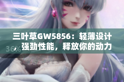 三叶草GW5856：轻薄设计，强劲性能，释放你的动力表现