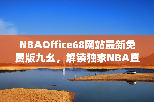 NBAOffice68网站最新免费版九幺，解锁独家NBA直播和赛事内容(1)