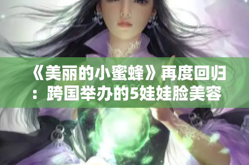 《美丽的小蜜蜂》再度回归：跨国举办的5娃娃脸美容秀