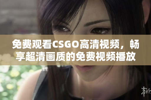 免费观看CSGO高清视频，畅享超清画质的免费视频播放平台