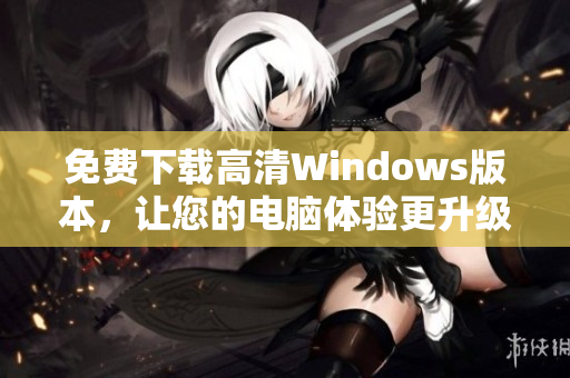 免费下载高清Windows版本，让您的电脑体验更升级