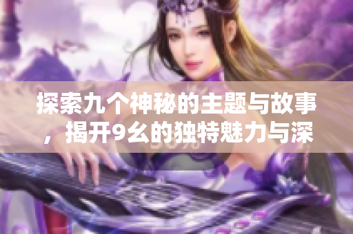 探索九个神秘的主题与故事，揭开9幺的独特魅力与深意