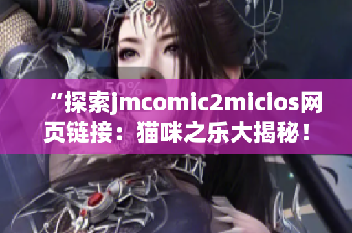 “探索jmcomic2micios网页链接：猫咪之乐大揭秘！”