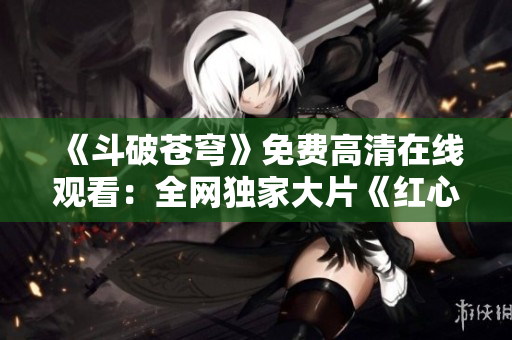 《斗破苍穹》免费高清在线观看：全网独家大片《红心》首播！