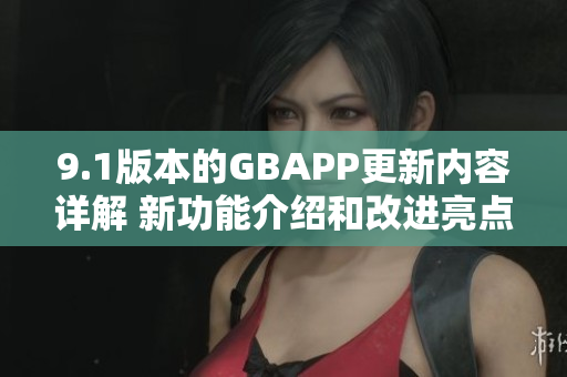 9.1版本的GBAPP更新内容详解 新功能介绍和改进亮点