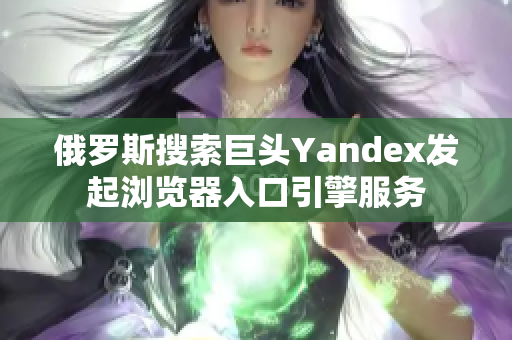 俄罗斯搜索巨头Yandex发起浏览器入口引擎服务