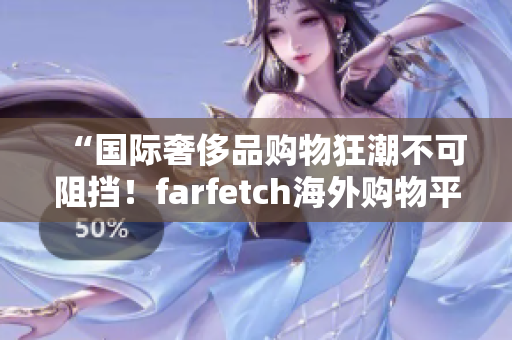 “国际奢侈品购物狂潮不可阻挡！farfetch海外购物平台引领时尚新风潮”