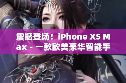 震撼登场！iPhone XS Max - 一款欧美豪华智能手机