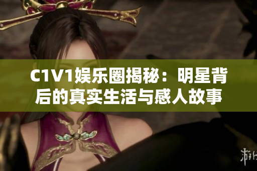 C1V1娱乐圈揭秘：明星背后的真实生活与感人故事