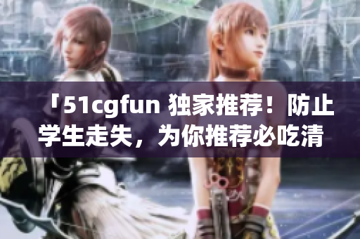 「51cgfun 独家推荐！防止学生走失，为你推荐必吃清单！」