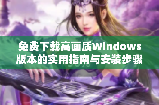 免费下载高画质Windows版本的实用指南与安装步骤