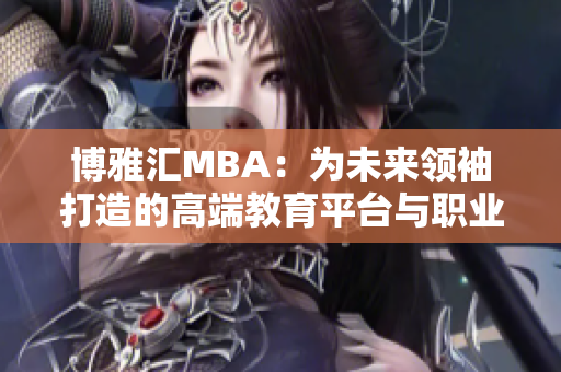 博雅汇MBA：为未来领袖打造的高端教育平台与职业发展机遇