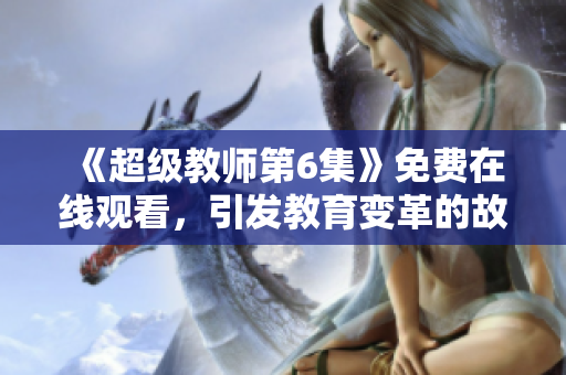 《超级教师第6集》免费在线观看，引发教育变革的故事仍在继续