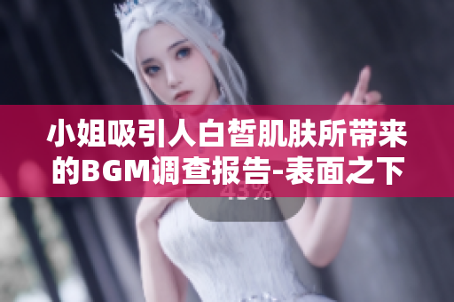 小姐吸引人白皙肌肤所带来的BGM调查报告-表面之下的美丽