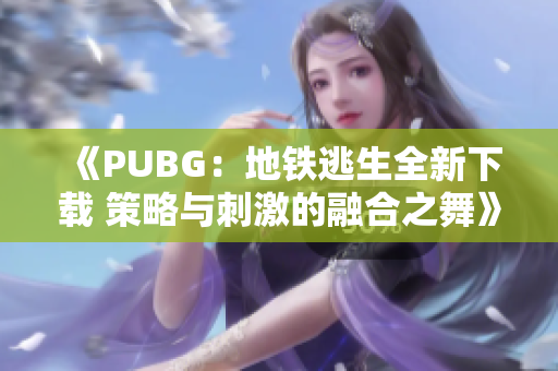 《PUBG：地铁逃生全新下载 策略与刺激的融合之舞》