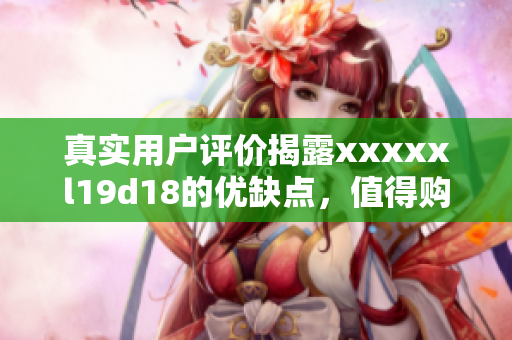 真实用户评价揭露xxxxxl19d18的优缺点，值得购买吗？