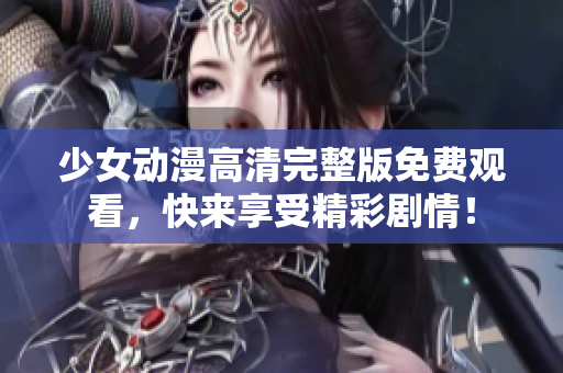 少女动漫高清完整版免费观看，快来享受精彩剧情！