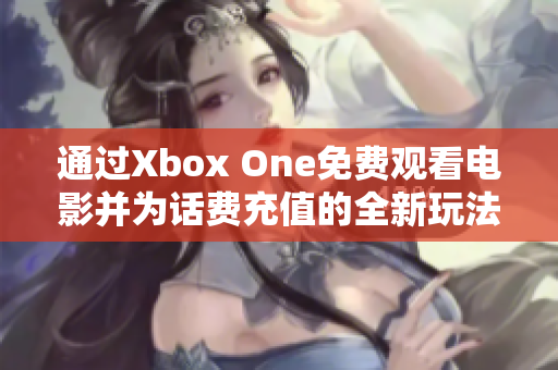 通过Xbox One免费观看电影并为话费充值的全新玩法解析