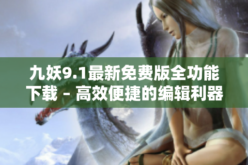 九妖9.1最新免费版全功能下载 – 高效便捷的编辑利器！