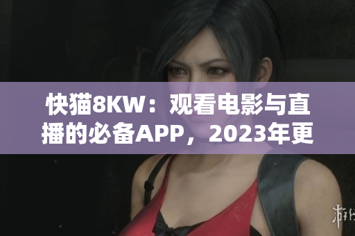 快猫8KW：观看电影与直播的必备APP，2023年更加精彩