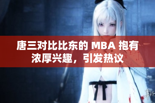 唐三对比比东的 MBA 抱有浓厚兴趣，引发热议