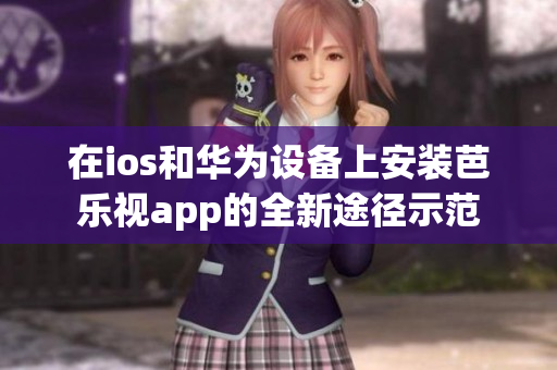 在ios和华为设备上安装芭乐视app的全新途径示范