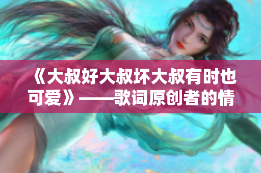 《大叔好大叔坏大叔有时也可爱》——歌词原创者的情感独白