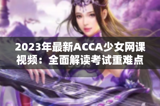 2023年最新ACCA少女网课视频：全面解读考试重难点