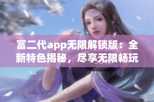 富二代app无限解锁版：全新特色揭秘，尽享无限畅玩体验(1)