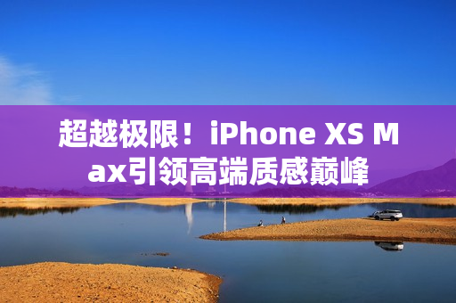 超越极限！iPhone XS Max引领高端质感巅峰